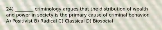 24) ________ criminology argues that the distribution of wealth and power in society is the primary cause of criminal behavior. A) Positivist B) Radical C) Classical D) Biosocial