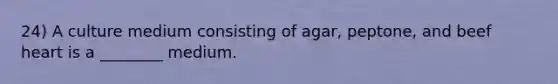 24) A culture medium consisting of agar, peptone, and beef heart is a ________ medium.