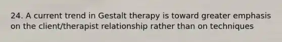 24. A current trend in Gestalt therapy is toward greater emphasis on the client/therapist relationship rather than on techniques