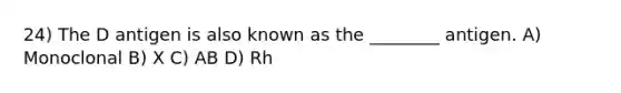 24) The D antigen is also known as the ________ antigen. A) Monoclonal B) X C) AB D) Rh