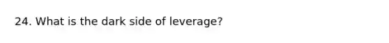 24. What is the dark side of leverage?