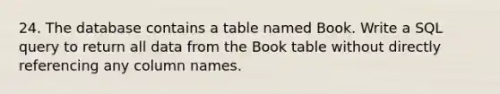 24. The database contains a table named Book. Write a SQL query to return all data from the Book table without directly referencing any column names.