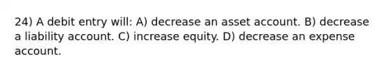 24) A debit entry will: A) decrease an asset account. B) decrease a liability account. C) increase equity. D) decrease an expense account.