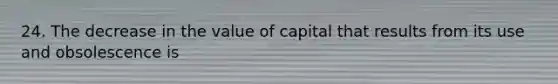 24. The decrease in the value of capital that results from its use and obsolescence is