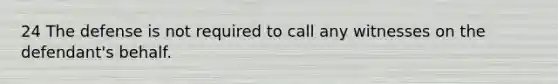 24 The defense is not required to call any witnesses on the defendant's behalf.