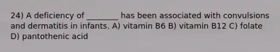 24) A deficiency of ________ has been associated with convulsions and dermatitis in infants. A) vitamin B6 B) vitamin B12 C) folate D) pantothenic acid