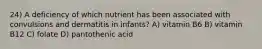 24) A deficiency of which nutrient has been associated with convulsions and dermatitis in infants? A) vitamin B6 B) vitamin B12 C) folate D) pantothenic acid