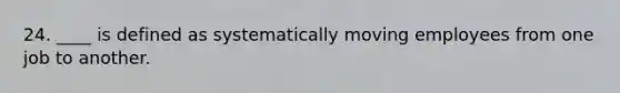 24. ____ is defined as systematically moving employees from one job to another.