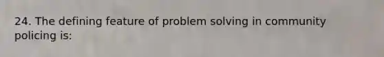 24. The defining feature of problem solving in community policing is: