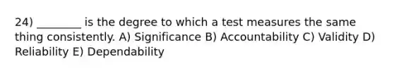 24) ________ is the degree to which a test measures the same thing consistently. A) Significance B) Accountability C) Validity D) Reliability E) Dependability