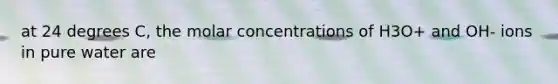 at 24 degrees C, the molar concentrations of H3O+ and OH- ions in pure water are