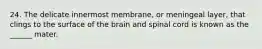 24. The delicate innermost membrane, or meningeal layer, that clings to the surface of the brain and spinal cord is known as the ______ mater.