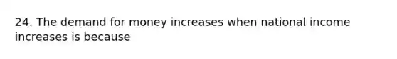 24. <a href='https://www.questionai.com/knowledge/klIDlybqd8-the-demand-for-money' class='anchor-knowledge'>the demand for money</a> increases when national income increases is because