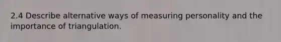 2.4 Describe alternative ways of measuring personality and the importance of triangulation.