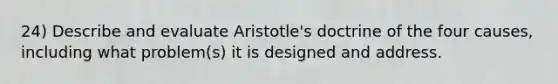 24) Describe and evaluate Aristotle's doctrine of the four causes, including what problem(s) it is designed and address.