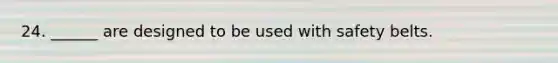 24. ______ are designed to be used with safety belts.