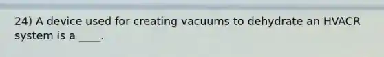 24) A device used for creating vacuums to dehydrate an HVACR system is a ____.