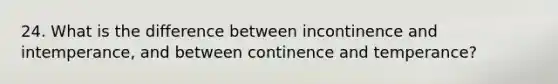 24. What is the difference between incontinence and intemperance, and between continence and temperance?