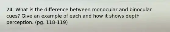 24. What is the difference between monocular and binocular cues? Give an example of each and how it shows depth perception. (pg. 118-119)