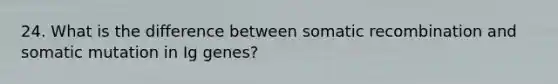 24. What is the difference between somatic recombination and somatic mutation in Ig genes?