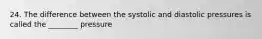 24. The difference between the systolic and diastolic pressures is called the ________ pressure