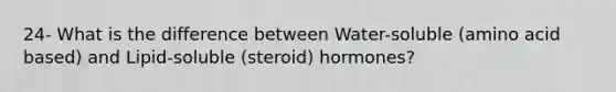 24- What is the difference between Water-soluble (amino acid based) and Lipid-soluble (steroid) hormones?