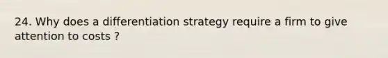 24. Why does a differentiation strategy require a firm to give attention to costs ?