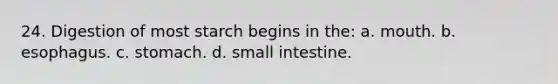 24. Digestion of most starch begins in the: a. mouth. b. esophagus. c. stomach. d. small intestine.