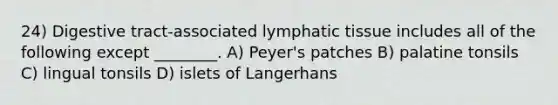 24) Digestive tract-associated lymphatic tissue includes all of the following except ________. A) Peyer's patches B) palatine tonsils C) lingual tonsils D) islets of Langerhans