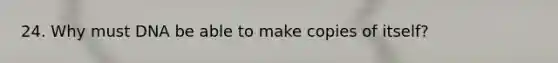 24. Why must DNA be able to make copies of itself?