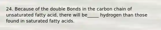 24. Because of the double Bonds in the carbon chain of unsaturated fatty acid, there will be_____ hydrogen than those found in saturated fatty acids.