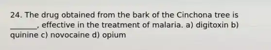 24. The drug obtained from the bark of the Cinchona tree is _______, effective in the treatment of malaria. a) digitoxin b) quinine c) novocaine d) opium