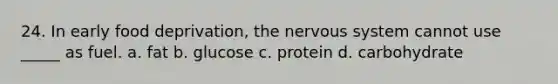 24. In early food deprivation, the nervous system cannot use _____ as fuel. a. fat b. glucose c. protein d. carbohydrate