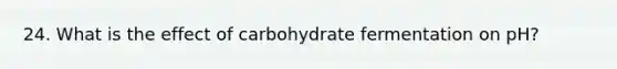 24. What is the effect of carbohydrate fermentation on pH?