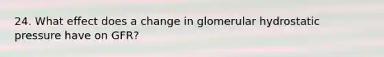 24. What effect does a change in glomerular hydrostatic pressure have on GFR?