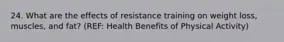 24. What are the effects of resistance training on weight loss, muscles, and fat? (REF: Health Benefits of Physical Activity)