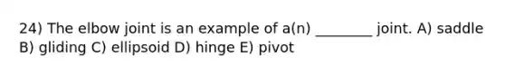 24) The elbow joint is an example of a(n) ________ joint. A) saddle B) gliding C) ellipsoid D) hinge E) pivot
