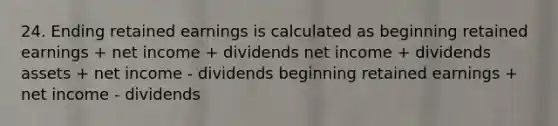 24. Ending retained earnings is calculated as beginning retained earnings + net income + dividends net income + dividends assets + net income - dividends beginning retained earnings + net income - dividends