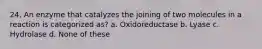 24. An enzyme that catalyzes the joining of two molecules in a reaction is categorized as? a. Oxidoreductase b. Lyase c. Hydrolase d. None of these