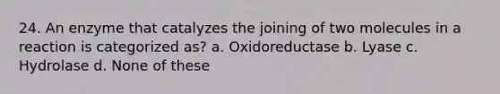 24. An enzyme that catalyzes the joining of two molecules in a reaction is categorized as? a. Oxidoreductase b. Lyase c. Hydrolase d. None of these