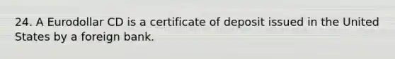 24. A Eurodollar CD is a certificate of deposit issued in the United States by a foreign bank.