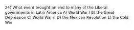 24) What event brought an end to many of the Liberal governments in Latin America A) World War I B) the Great Depression C) World War n D) the Mexican Revolution E) the Cold War