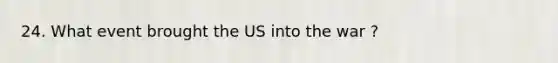 24. What event brought the US into the war ?