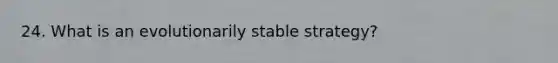 24. What is an evolutionarily stable strategy?