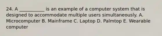 24. A ___________ is an example of a computer system that is designed to accommodate multiple users simultaneously. A. Microcomputer B. Mainframe C. Laptop D. Palmtop E. Wearable computer