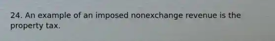 24. An example of an imposed nonexchange revenue is the property tax.