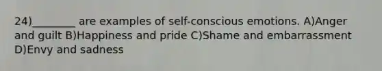 24)________ are examples of self-conscious emotions. A)Anger and guilt B)Happiness and pride C)Shame and embarrassment D)Envy and sadness