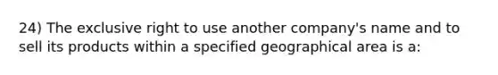 24) The exclusive right to use another company's name and to sell its products within a specified geographical area is a: