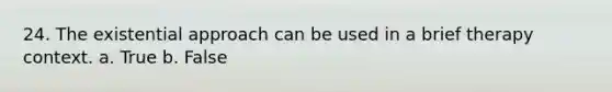 24. The existential approach can be used in a brief therapy context. a. True b. False