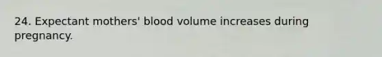 24. Expectant mothers' blood volume increases during pregnancy.